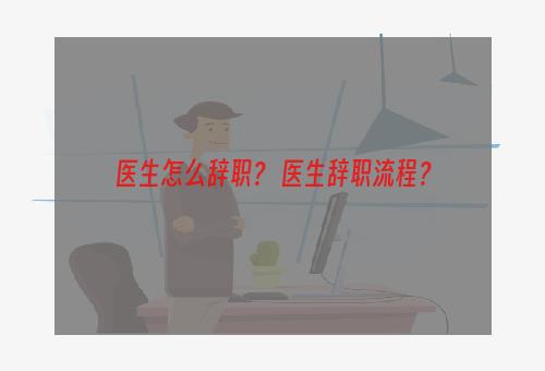 医生怎么辞职？ 医生辞职流程？