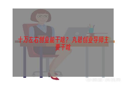 十万左右创业能干啥？ 丸碧创业导师主要干啥