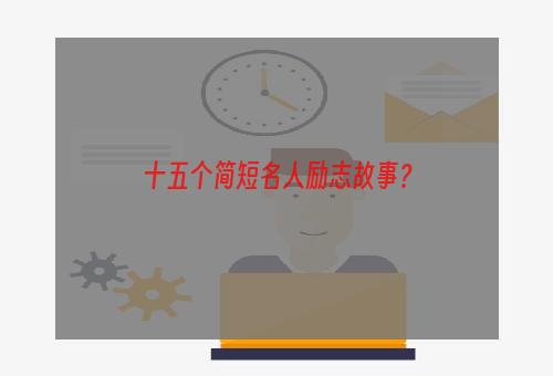 十五个简短名人励志故事？