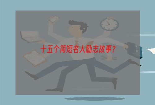 十五个简短名人励志故事？