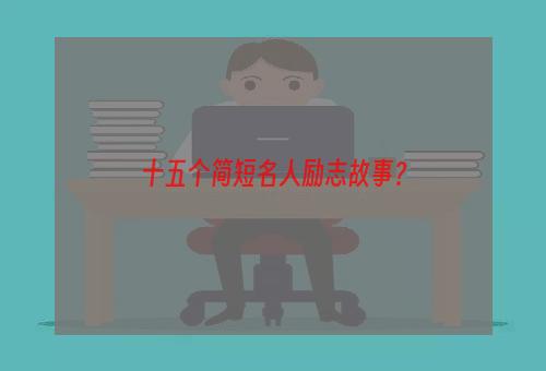 十五个简短名人励志故事？