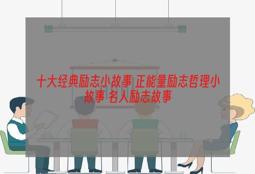 十大经典励志小故事 正能量励志哲理小故事 名人励志故事