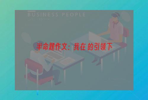 半命题作文：我在 的引领下