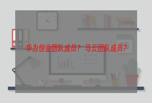 华为创业团队成员？ 马云团队成员？