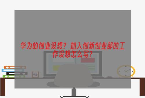 华为的创业设想？ 加入创新创业部的工作设想怎么写？