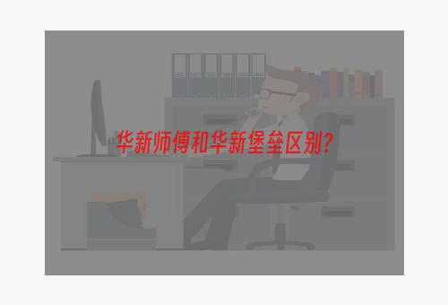 华新师傅和华新堡垒区别？