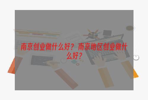 南京创业做什么好？ 南京地区创业做什么好？