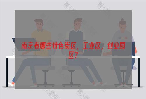 南京有哪些特色街区，工业区，创业园区？