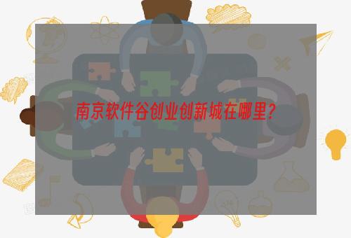 南京软件谷创业创新城在哪里？