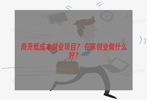 南充低成本创业项目？ 在家创业做什么好？