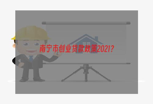 南宁市创业贷款政策2021？