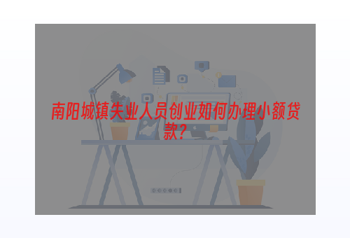 南阳城镇失业人员创业如何办理小额贷款？