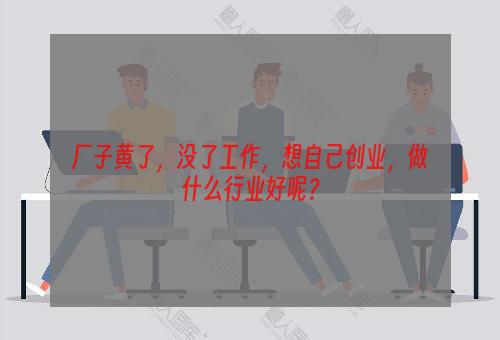 厂子黄了，没了工作，想自己创业，做什么行业好呢？