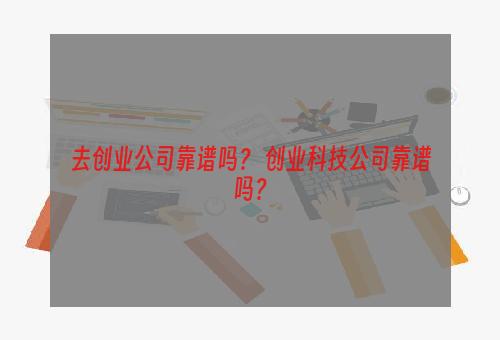 去创业公司靠谱吗？ 创业科技公司靠谱吗？