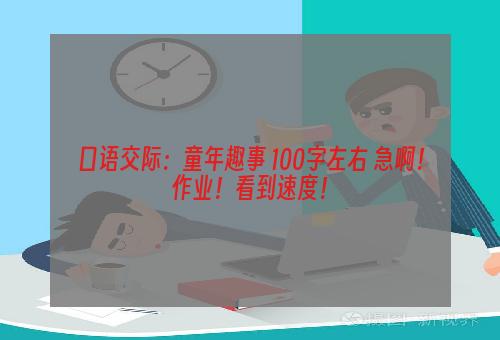 口语交际：童年趣事 100字左右 急啊！作业！看到速度！