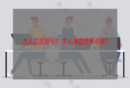 古人古言短句？ 古人谦虚经典语录？