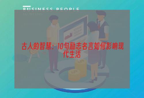 古人的智慧：10句励志名言如何影响现代生活