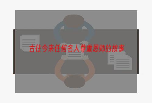 古往今来任何名人尊重恩师的故事