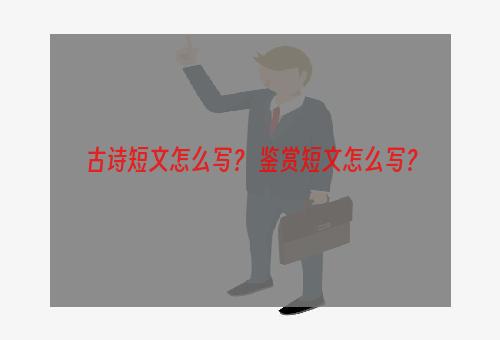 古诗短文怎么写？ 鉴赏短文怎么写？