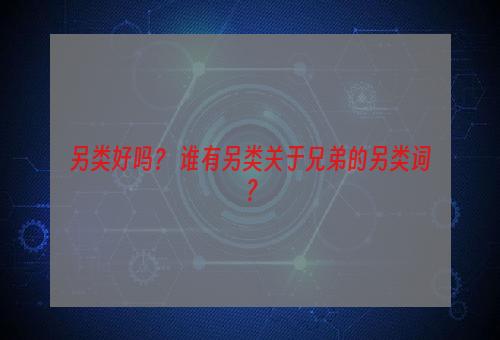 另类好吗？ 谁有另类关于兄弟的另类词？