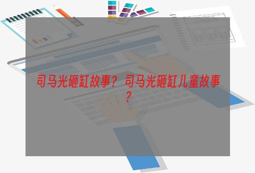 司马光砸缸故事？ 司马光砸缸儿童故事？