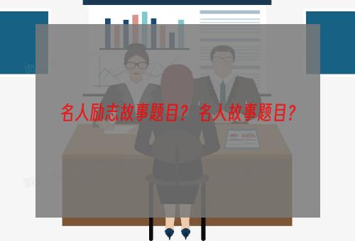 名人励志故事题目？ 名人故事题目？