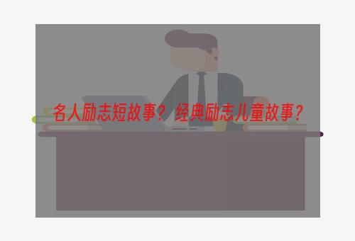 名人励志短故事？ 经典励志儿童故事？