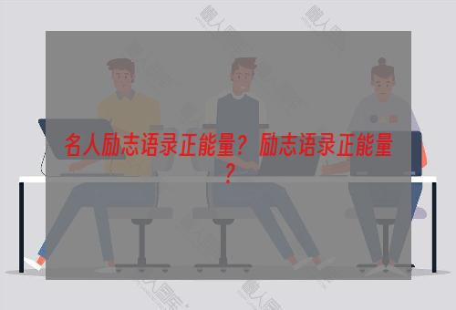 名人励志语录正能量？ 励志语录正能量？