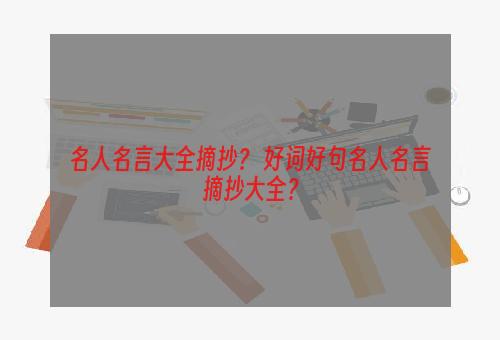 名人名言大全摘抄？ 好词好句名人名言摘抄大全？