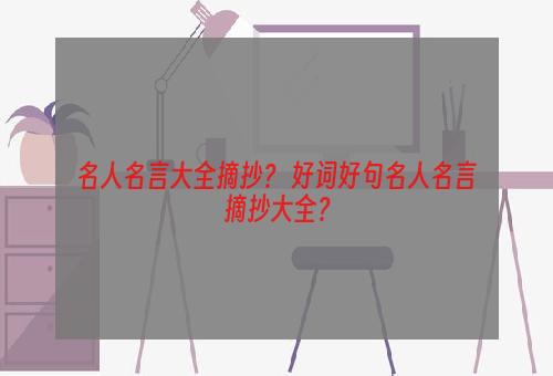 名人名言大全摘抄？ 好词好句名人名言摘抄大全？