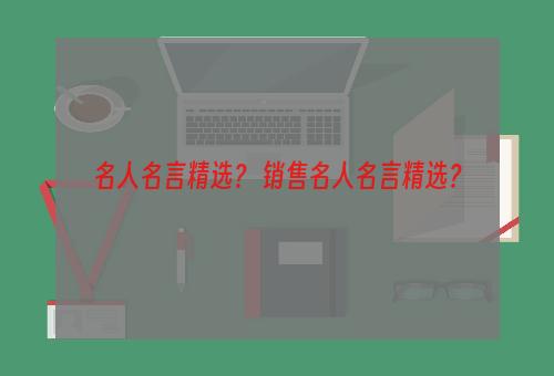 名人名言精选？ 销售名人名言精选？