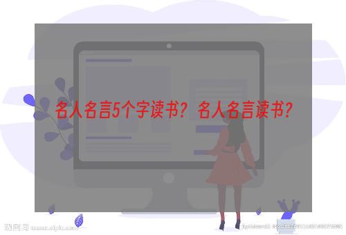 名人名言5个字读书？ 名人名言读书？