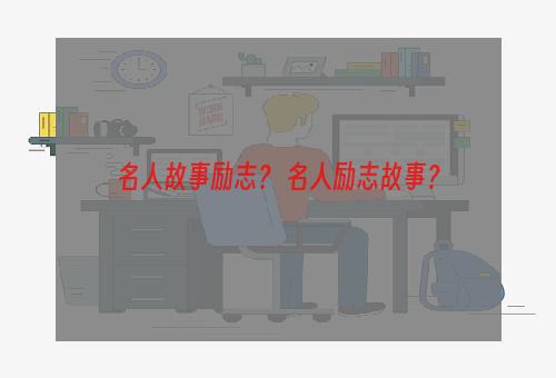 名人故事励志？ 名人励志故事？