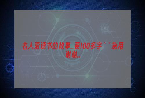 名人爱读书的故事..要100多字``急用谢谢..