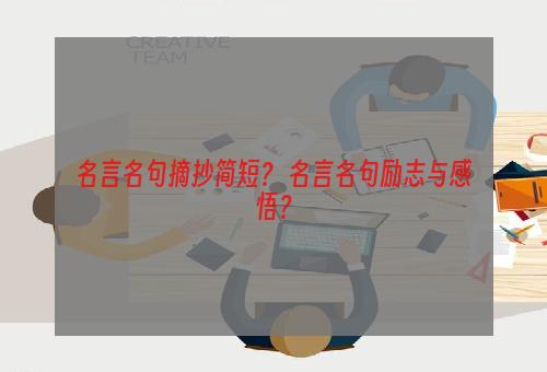 名言名句摘抄简短？ 名言名句励志与感悟？