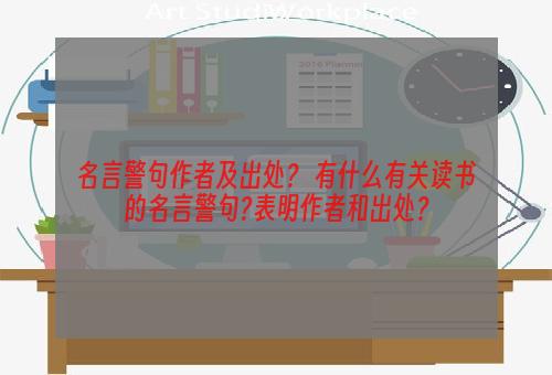 名言警句作者及出处？ 有什么有关读书的名言警句?表明作者和出处？