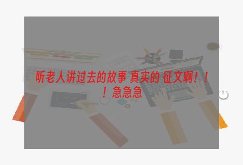 听老人讲过去的故事 真实的 征文啊！！！急急急