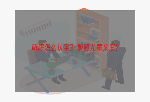 听障怎么认字？ 听障儿童文案？