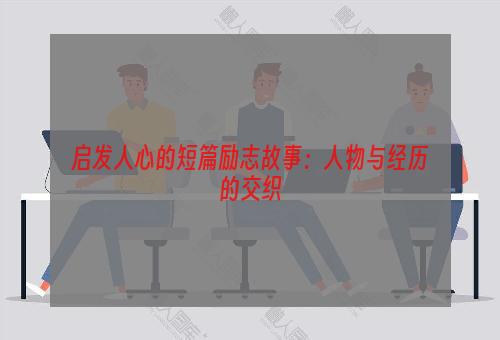 启发人心的短篇励志故事：人物与经历的交织