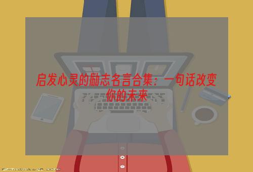 启发心灵的励志名言合集：一句话改变你的未来