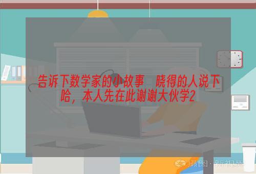 告诉下数学家的小故事　晓得的人说下哈，本人先在此谢谢大伙学2