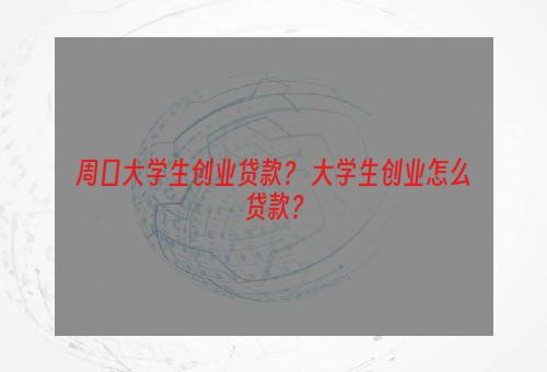 周口大学生创业贷款？ 大学生创业怎么贷款？