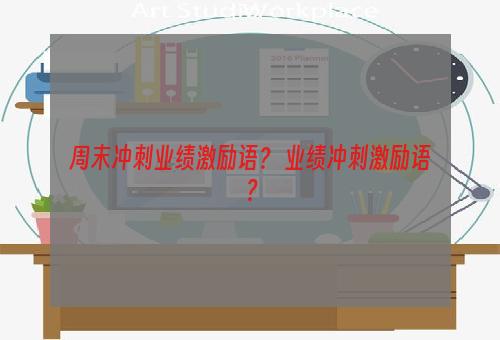 周末冲刺业绩激励语？ 业绩冲刺激励语？