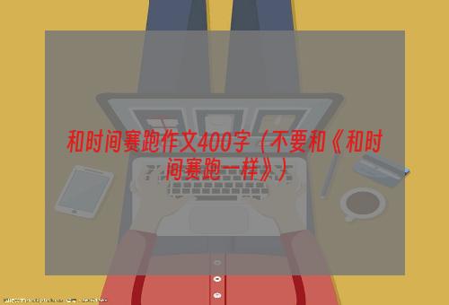 和时间赛跑作文400字（不要和《和时间赛跑一样》）