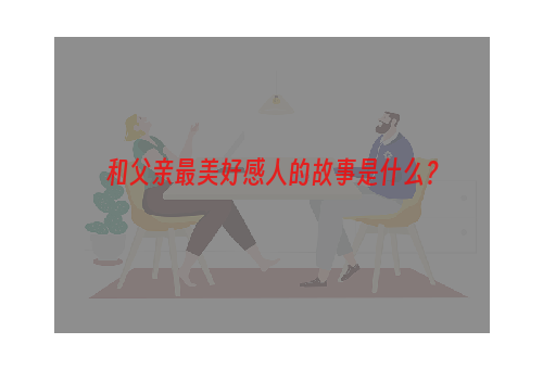 和父亲最美好感人的故事是什么？