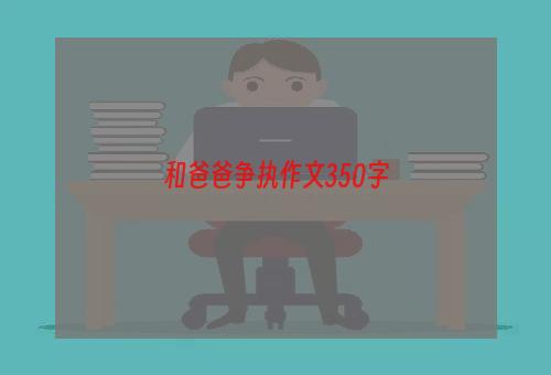 和爸爸争执作文350字