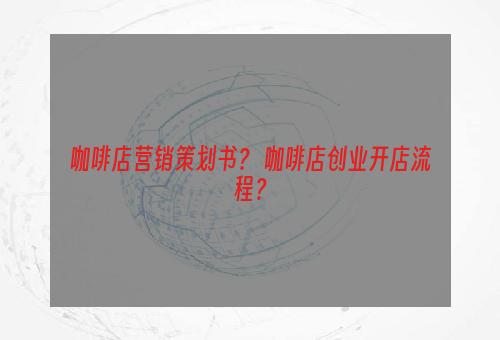 咖啡店营销策划书？ 咖啡店创业开店流程？