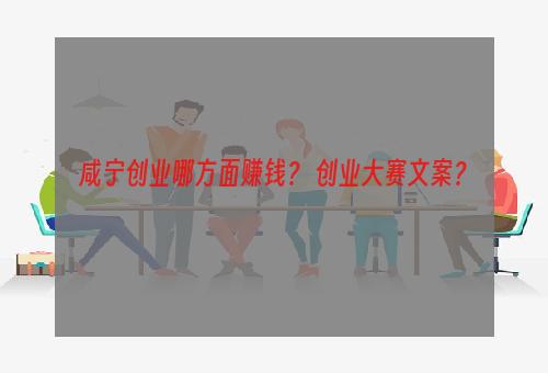 咸宁创业哪方面赚钱？ 创业大赛文案？