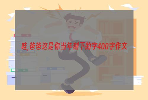 哇,爸爸这是你当年刻下的字400字作文