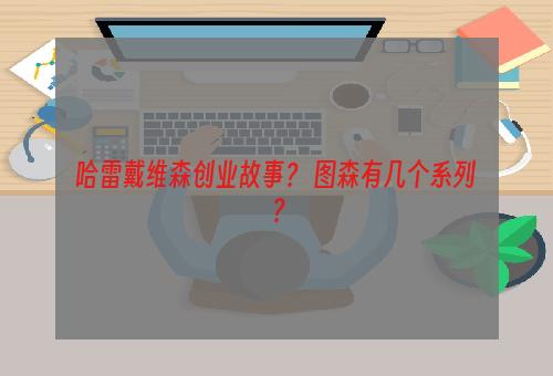 哈雷戴维森创业故事？ 图森有几个系列？